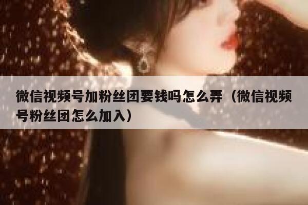 微信视频号加粉丝团要钱吗怎么弄（微信视频号粉丝团怎么加入） 第1张