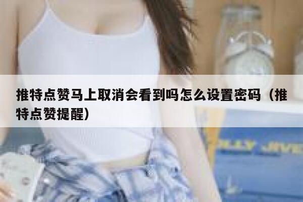 推特点赞马上取消会看到吗怎么设置密码（推特点赞提醒） 第1张