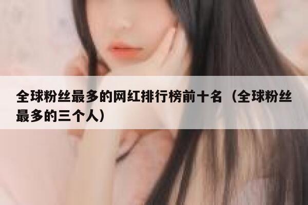 全球粉丝最多的网红排行榜前十名（全球粉丝最多的三个人） 第1张