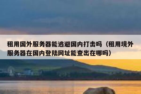 租用国外服务器能逃避国内打击吗（租用境外服务器在国内登陆网址能查出在哪吗） 第1张