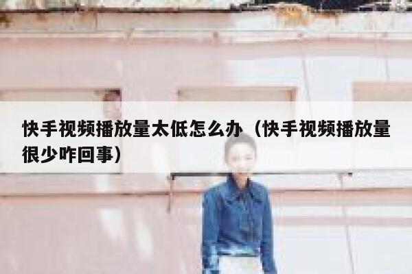 快手视频播放量太低怎么办（快手视频播放量很少咋回事） 第1张