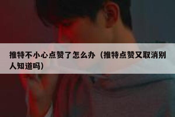 推特不小心点赞了怎么办(推特点赞又取消别人知道吗) 第1张 推特不小心点赞了怎么办(推特点赞又取消别人知道吗) 第1张