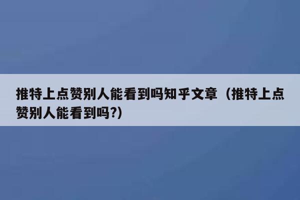 推特上点赞别人能看到吗知乎文章（推特上点赞别人能看到吗?） 第1张
