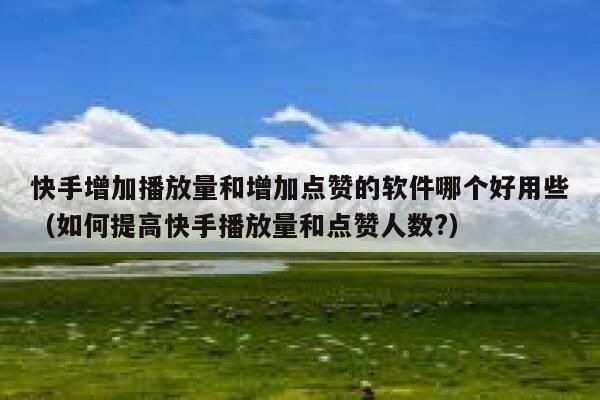 快手增加播放量和增加点赞的软件哪个好用些（如何提高快手播放量和点赞人数?） 第1张