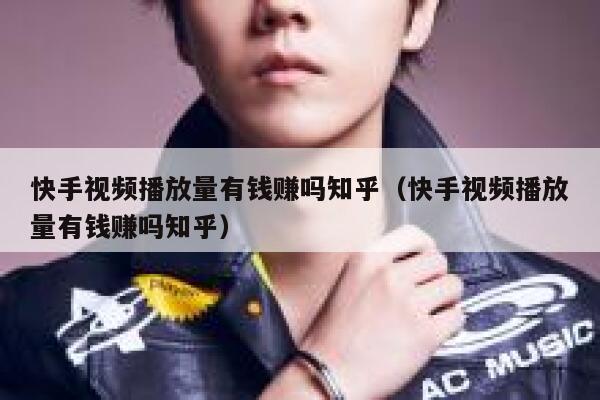 快手视频播放量有钱赚吗知乎（快手视频播放量有钱赚吗知乎） 第1张