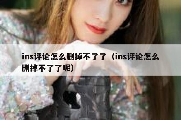 ins评论怎么删掉不了了（ins评论怎么删掉不了了呢） 第1张