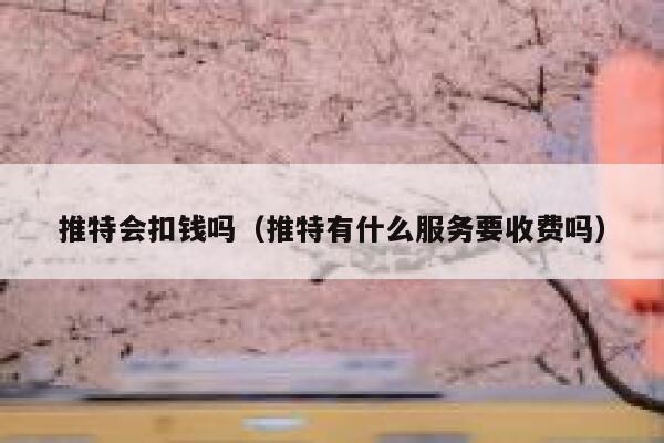 推特会扣钱吗（推特有什么服务要收费吗） 第1张