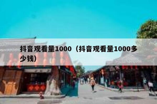 抖音观看量1000(抖音观看量1000多少钱) 第1张 抖音观看量1000(抖音观看量1000多少钱) 第1张