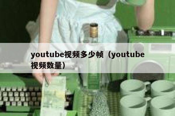 youtube视频多少帧（youtube视频数量） 第1张