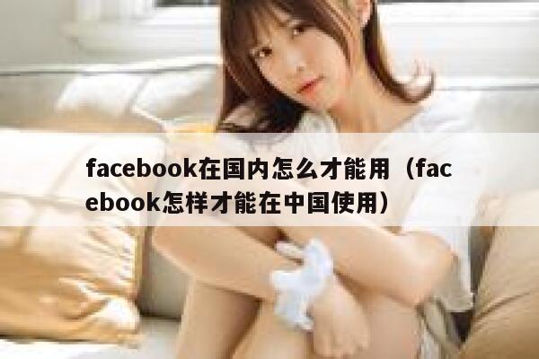 facebook在国内怎么才能用(facebook怎样才能在中国使用) 第1张 facebook在国内怎么才能用(facebook怎样才能在中国使用) 第1张