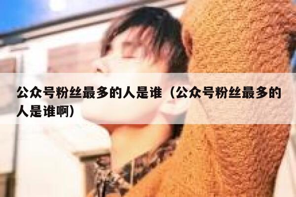 公众号粉丝最多的人是谁（公众号粉丝最多的人是谁啊） 第1张