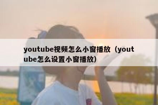 youtube视频怎么小窗播放（youtube怎么设置小窗播放） 第1张