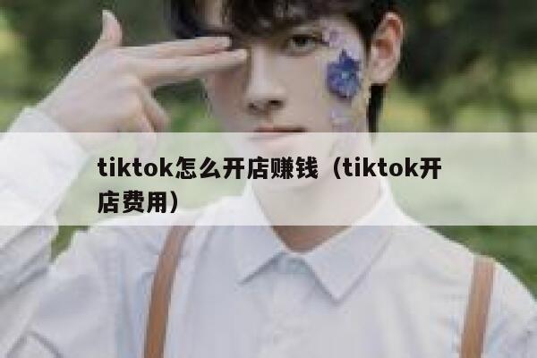 tiktok怎么开店赚钱（tiktok开店费用） 第1张