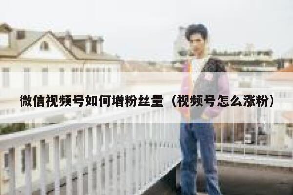 微信视频号如何增粉丝量（视频号怎么涨粉） 第1张
