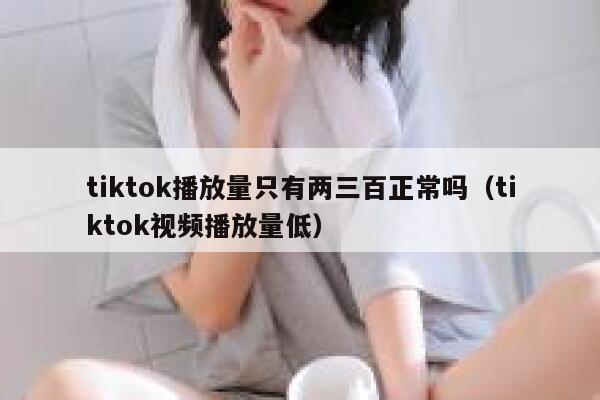 tiktok播放量只有两三百正常吗（tiktok视频播放量低） 第1张