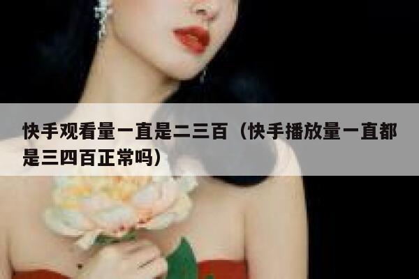 快手观看量一直是二三百（快手播放量一直都是三四百正常吗） 第1张