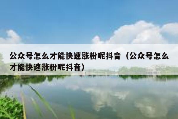 公众号怎么才能快速涨粉呢抖音（公众号怎么才能快速涨粉呢抖音） 第1张