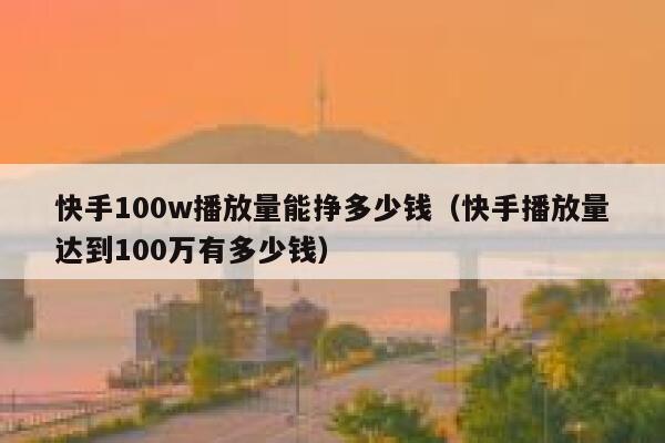 快手100w播放量能挣多少钱（快手播放量达到100万有多少钱） 第1张