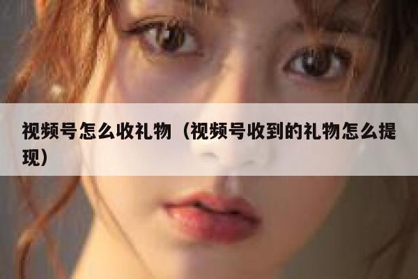 视频号怎么收礼物（视频号收到的礼物怎么提现） 第1张