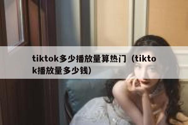 tiktok多少播放量算热门（tiktok播放量多少钱） 第1张