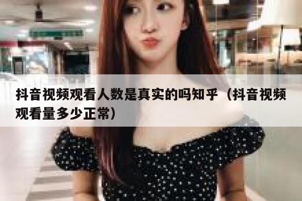 抖音视频观看人数是真实的吗知乎（抖音视频观看量多少正常） 第1张