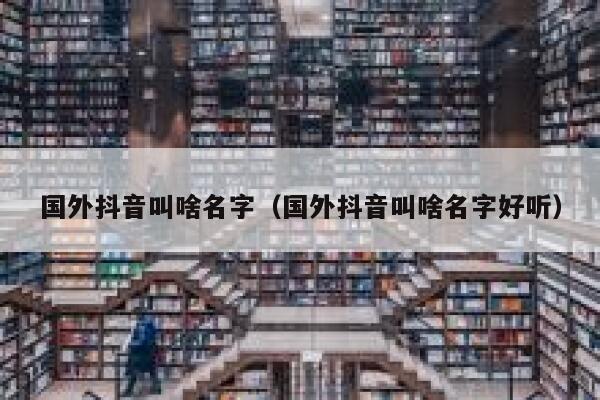 国外抖音叫啥名字（国外抖音叫啥名字好听） 第1张
