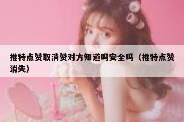 推特点赞取消赞对方知道吗安全吗(推特点赞消失) 第1张 推特点赞取消赞对方知道吗安全吗(推特点赞消失) 第1张