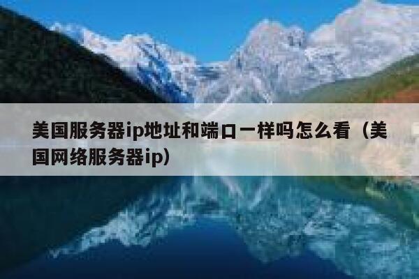 美国服务器ip地址和端口一样吗怎么看(美国网络服务器ip) 第1张 美国服务器ip地址和端口一样吗怎么看(美国网络服务器ip) 第1张