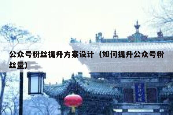 公众号粉丝提升方案设计(如何提升公众号粉丝量) 第1张 公众号粉丝提升方案设计(如何提升公众号粉丝量) 第1张
