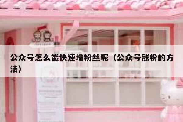 公众号怎么能快速增粉丝呢(公众号涨粉的方法) 第1张 公众号怎么能快速增粉丝呢(公众号涨粉的方法) 第1张