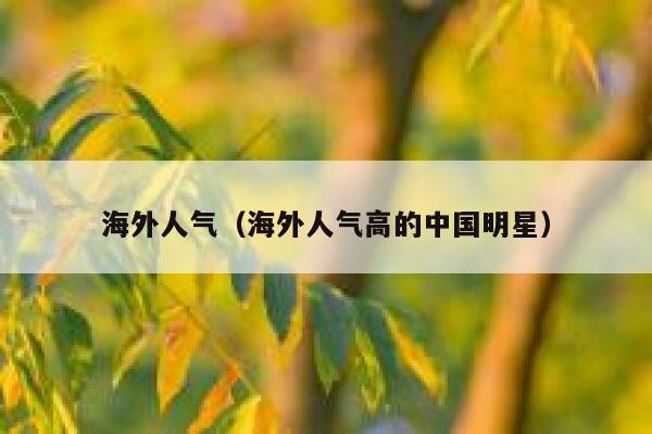 海外人气（海外人气高的中国明星） 第1张