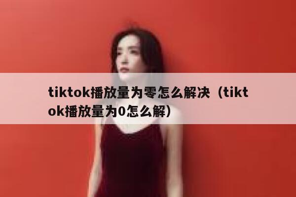 tiktok播放量为零怎么解决（tiktok播放量为0怎么解） 第1张