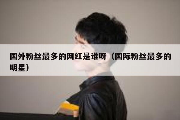 国外粉丝最多的网红是谁呀（国际粉丝最多的明星） 第1张