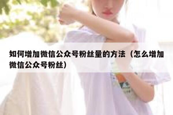 如何增加微信公众号粉丝量的方法（怎么增加微信公众号粉丝） 第1张