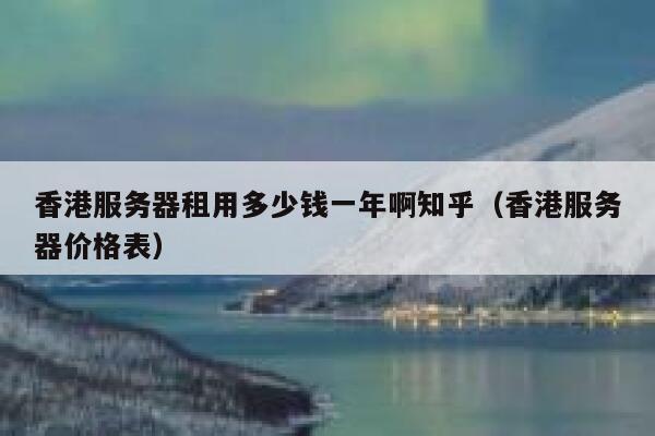 香港服务器租用多少钱一年啊知乎（香港服务器价格表） 第1张