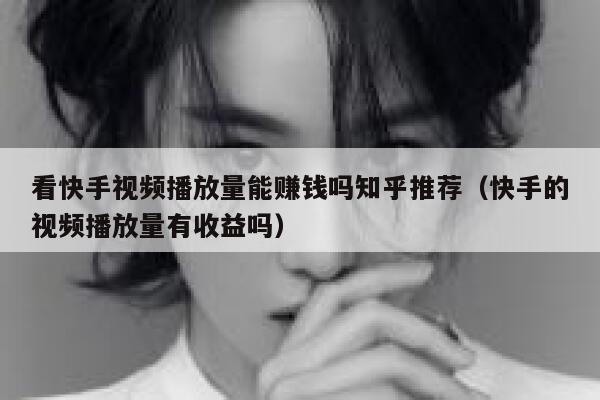 看快手视频播放量能赚钱吗知乎推荐（快手的视频播放量有收益吗） 第1张