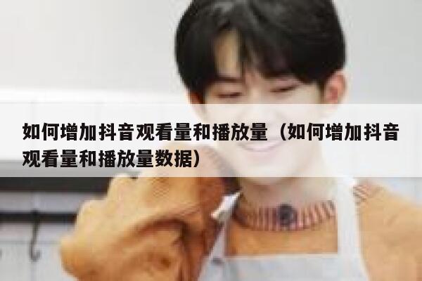 如何增加抖音观看量和播放量(如何增加抖音观看量和播放量数据) 第1张 如何增加抖音观看量和播放量(如何增加抖音观看量和播放量数据) 第1张
