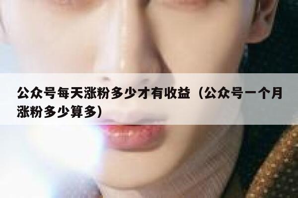 公众号每天涨粉多少才有收益（公众号一个月涨粉多少算多） 第1张