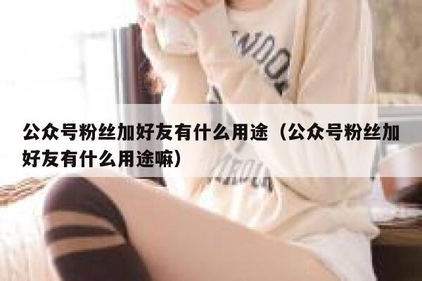 公众号粉丝加好友有什么用途（公众号粉丝加好友有什么用途嘛） 第1张
