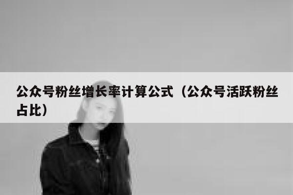 公众号粉丝增长率计算公式（公众号活跃粉丝占比） 第1张