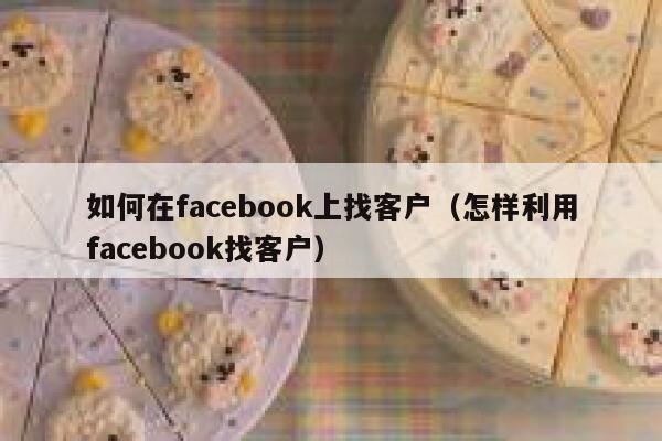 如何在facebook上找客户（怎样利用facebook找客户） 第1张