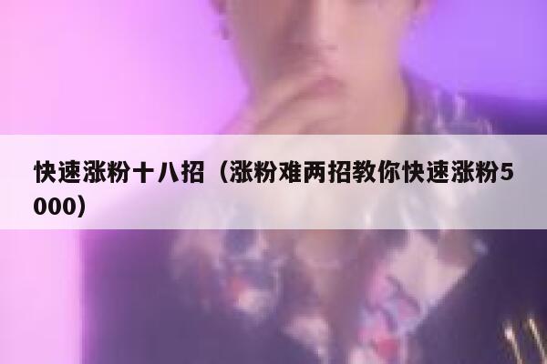 快速涨粉十八招（涨粉难两招教你快速涨粉5000） 第1张