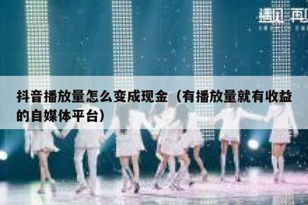 抖音播放量怎么变成现金（有播放量就有收益的自媒体平台） 第1张