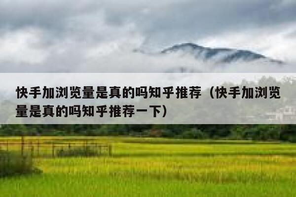 快手加浏览量是真的吗知乎推荐（快手加浏览量是真的吗知乎推荐一下） 第1张