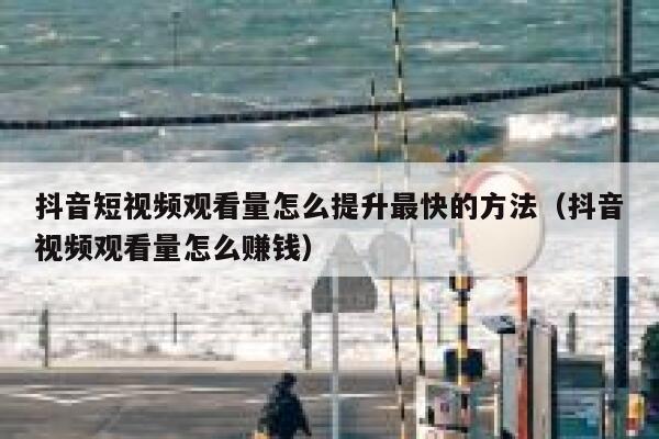 抖音短视频观看量怎么提升最快的方法（抖音视频观看量怎么赚钱） 第1张