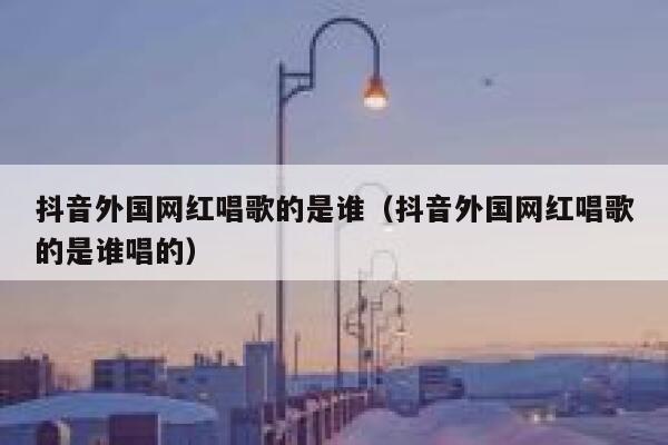 抖音外国网红唱歌的是谁（抖音外国网红唱歌的是谁唱的） 第1张