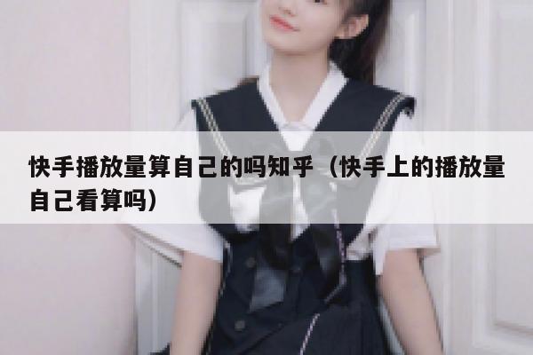 快手播放量算自己的吗知乎（快手上的播放量自己看算吗） 第1张
