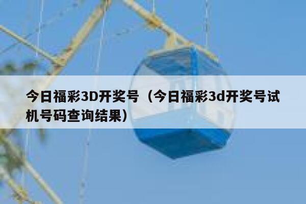 今日福彩3D开奖号(今日福彩3d开奖号试机号码查询结果) 第1张 今日福彩3D开奖号(今日福彩3d开奖号试机号码查询结果) 第1张