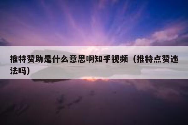 推特赞助是什么意思啊知乎视频（推特点赞违法吗） 第1张