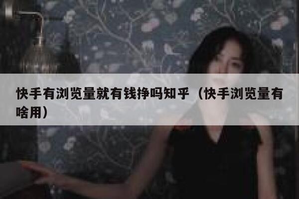 快手有浏览量就有钱挣吗知乎（快手浏览量有啥用） 第1张
